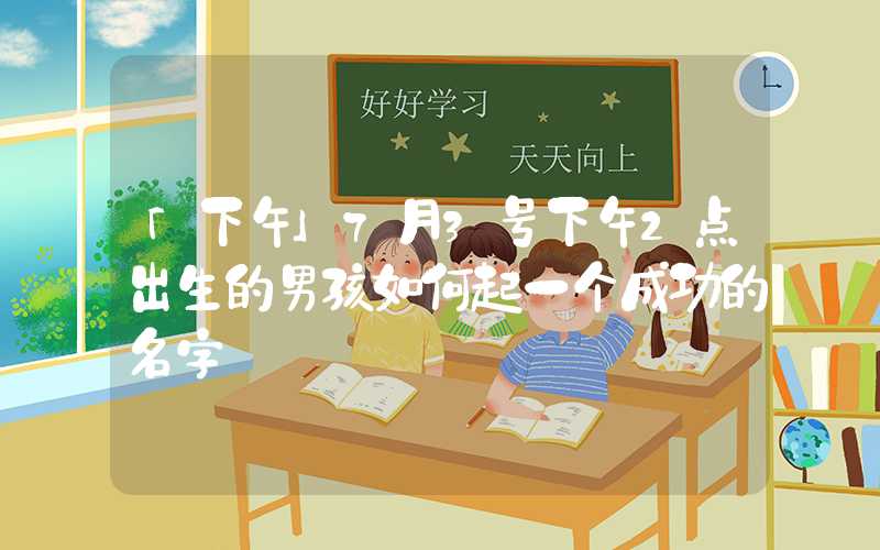 「下午」7月3号下午2点出生的男孩如何起一个成功的名字
