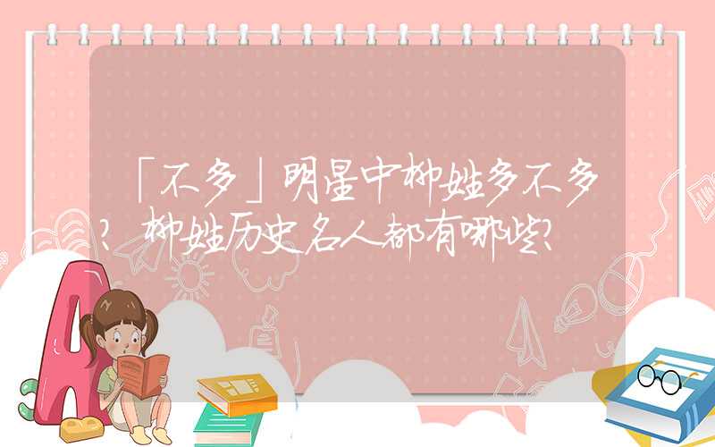 「不多」明星中柳姓多不多？柳姓历史名人都有哪些？