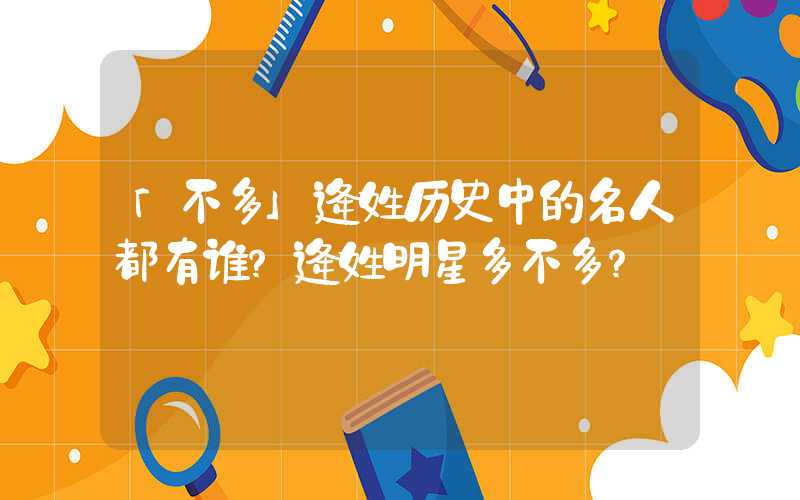 「不多」逄姓历史中的名人都有谁？逄姓明星多不多？