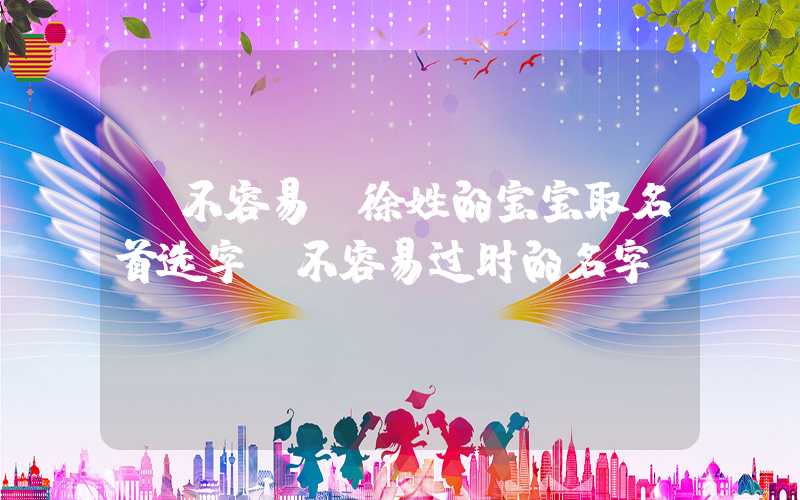 「不容易」徐姓的宝宝取名首选字，不容易过时的名字