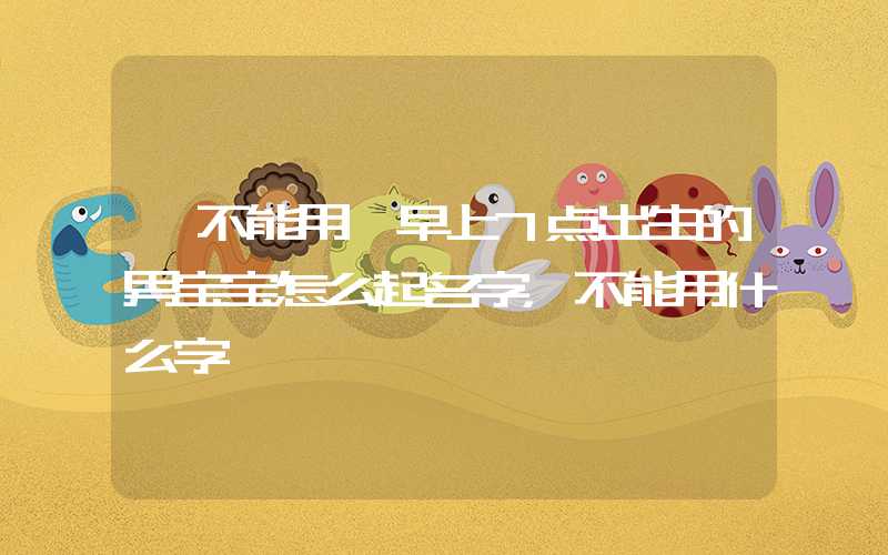 「不能用」早上7点出生的男宝宝怎么起名字，不能用什么字