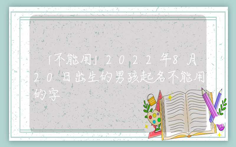 「不能用」2022年8月20日出生的男孩起名不能用的字