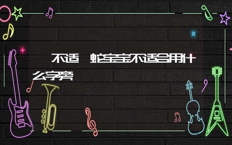 「不适」蛇宝宝不适合用什么字旁