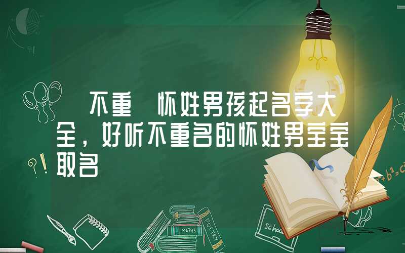 「不重」怀姓男孩起名字大全，好听不重名的怀姓男宝宝取名