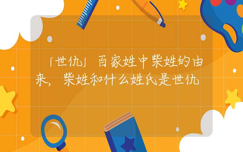 「世仇」百家姓中柴姓的由来，柴姓和什么姓氏是世仇