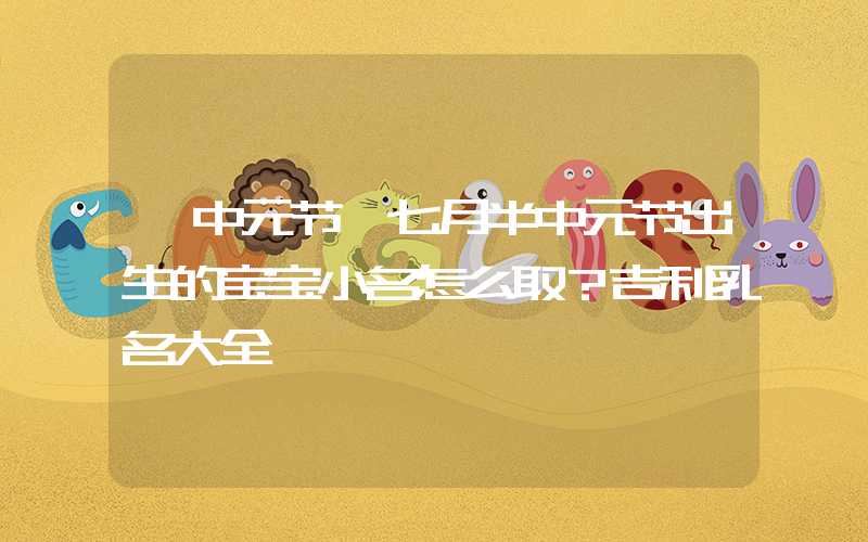 「中元节」七月半中元节出生的宝宝小名怎么取？吉利乳名大全