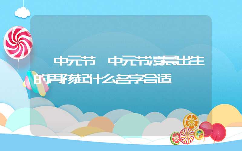 「中元节」中元节凌晨出生的男孩起什么名字合适