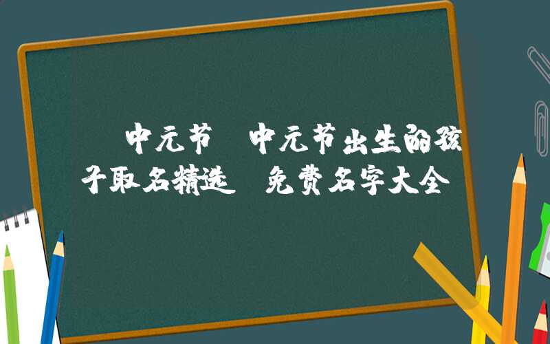 「中元节」中元节出生的孩子取名精选，免费名字大全