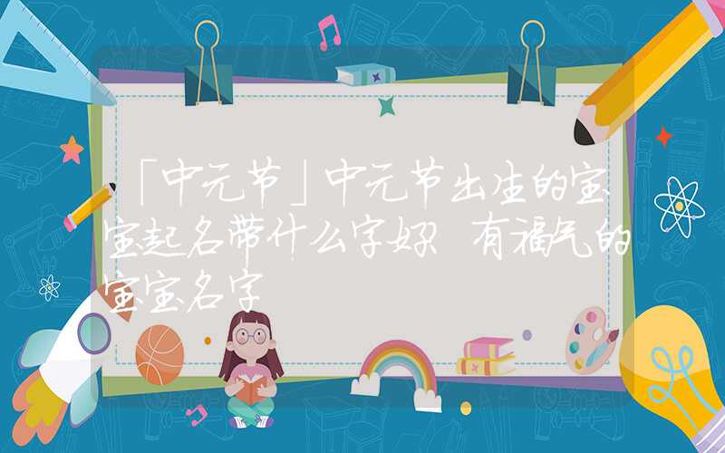 「中元节」中元节出生的宝宝起名带什么字好？有福气的宝宝名字