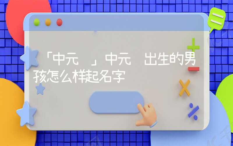 「中元节」中元节出生的男孩怎么样起名字