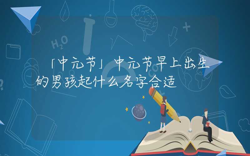 「中元节」中元节早上出生的男孩起什么名字合适