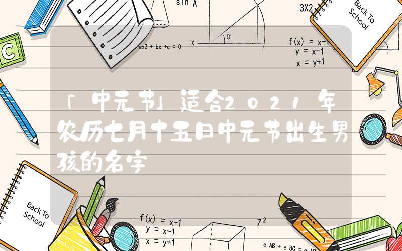 「中元节」适合2021年农历七月十五日中元节出生男孩的名字
