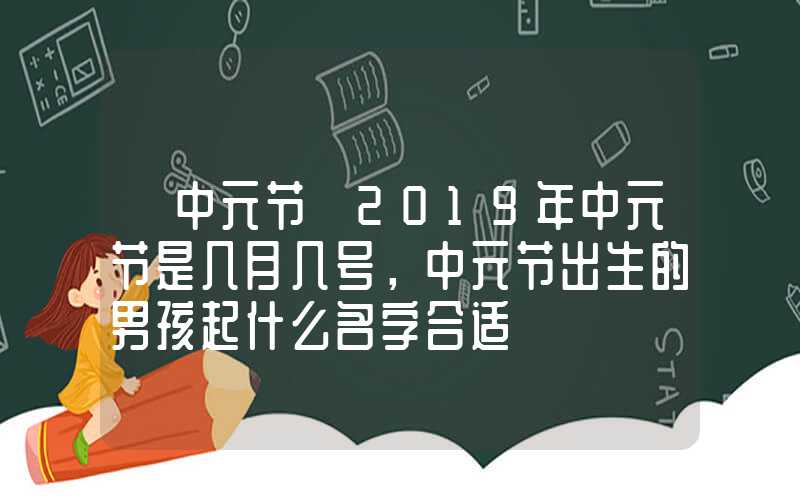 「中元节」2019年中元节是几月几号，中元节出生的男孩起什么名字合适
