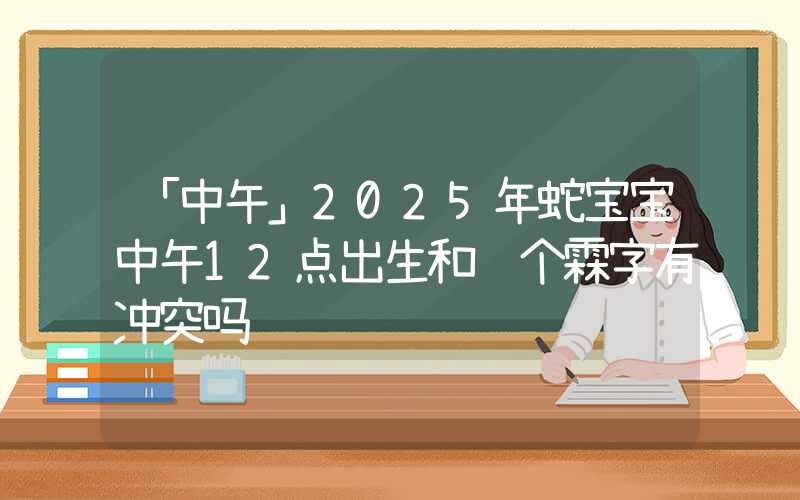 「中午」2025年蛇宝宝中午12点出生和这个霖字有冲突吗