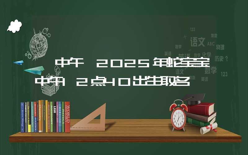 「中午」2025年蛇宝宝中午12点40出生取名