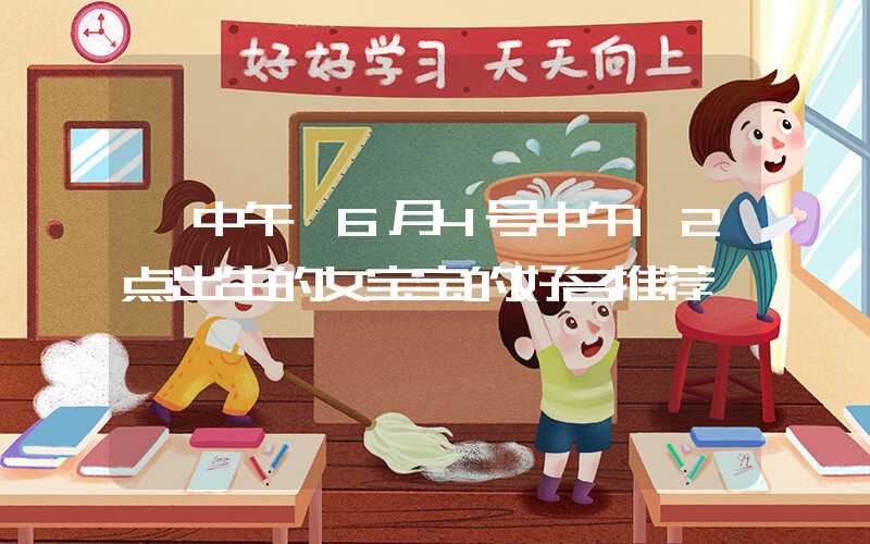 「中午」6月4号中午12点出生的女宝宝的好名推荐