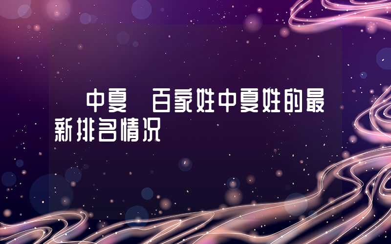 「中夏」百家姓中夏姓的最新排名情况
