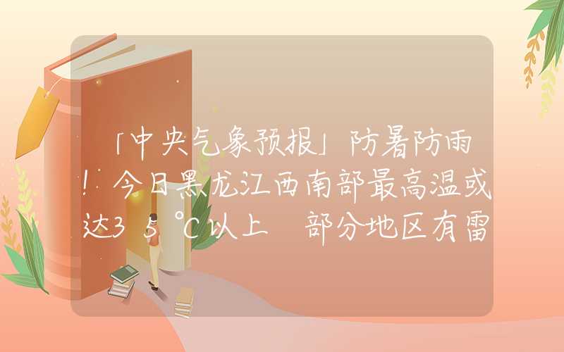 「中央气象预报」防暑防雨！今日黑龙江西南部最高温或达35℃以上 部分地区有雷雨