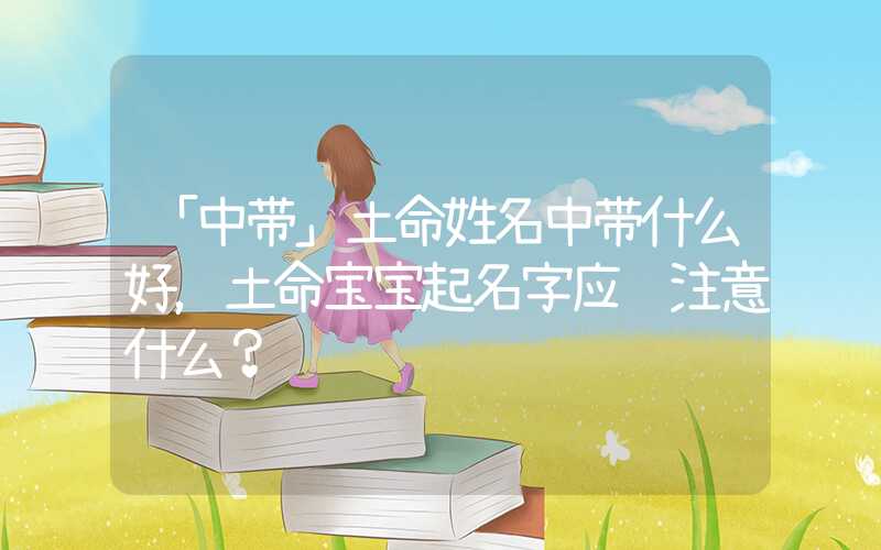 「中带」土命姓名中带什么好，土命宝宝起名字应该注意什么？