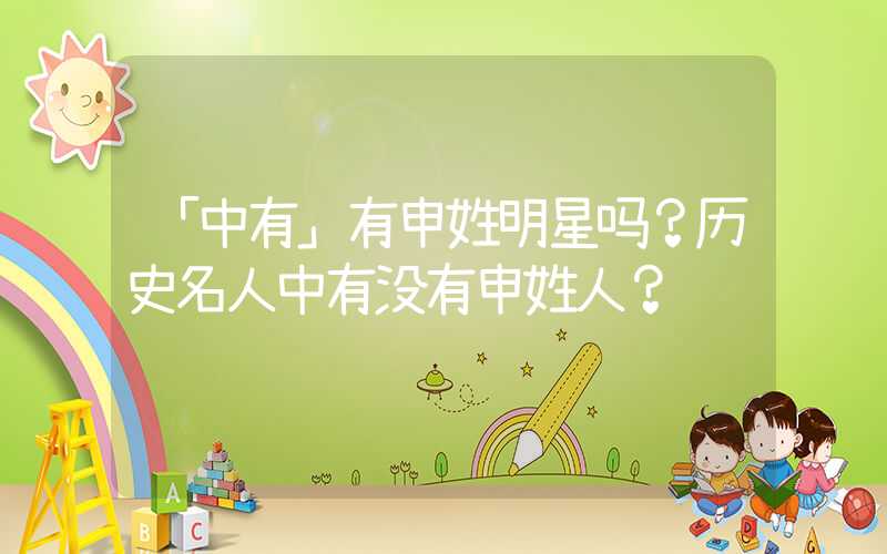 「中有」有申姓明星吗？历史名人中有没有申姓人？