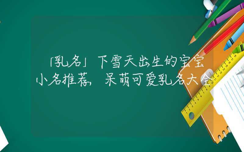 「乳名」下雪天出生的宝宝小名推荐,呆萌可爱乳名大全