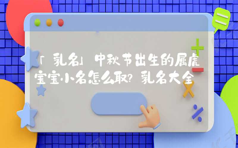 「乳名」中秋节出生的属虎宝宝小名怎么取？乳名大全