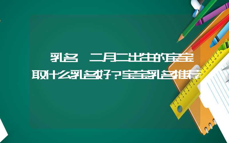 「乳名」二月二出生的宝宝取什么乳名好？宝宝乳名推荐