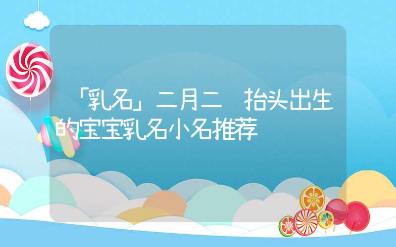 「乳名」二月二龙抬头出生的宝宝乳名小名推荐