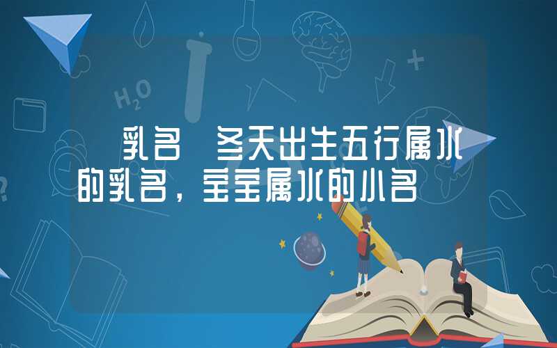 「乳名」冬天出生五行属水的乳名，宝宝属水的小名