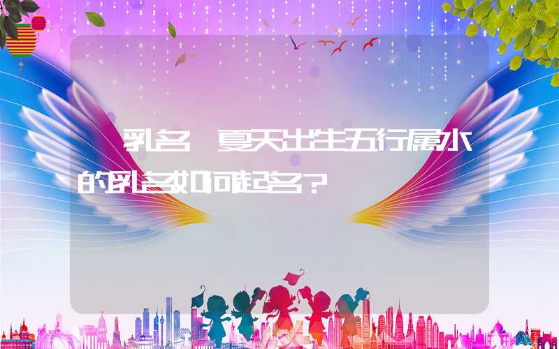 「乳名」夏天出生五行属水的乳名如何起名？