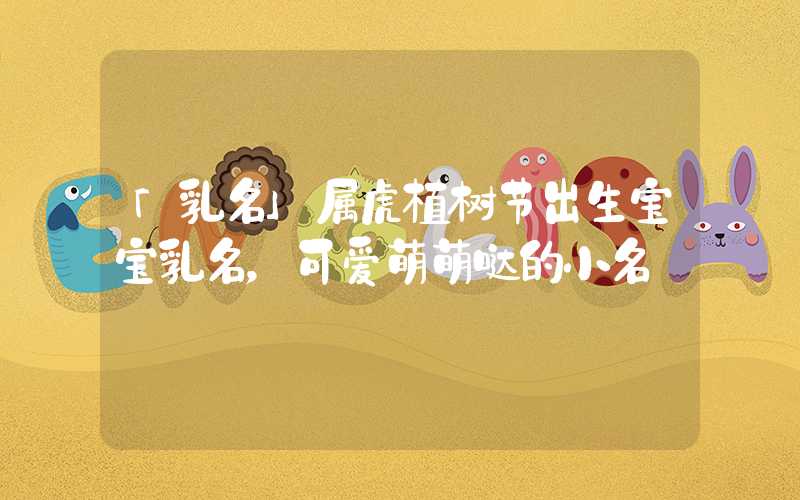 「乳名」属虎植树节出生宝宝乳名，可爱萌萌哒的小名