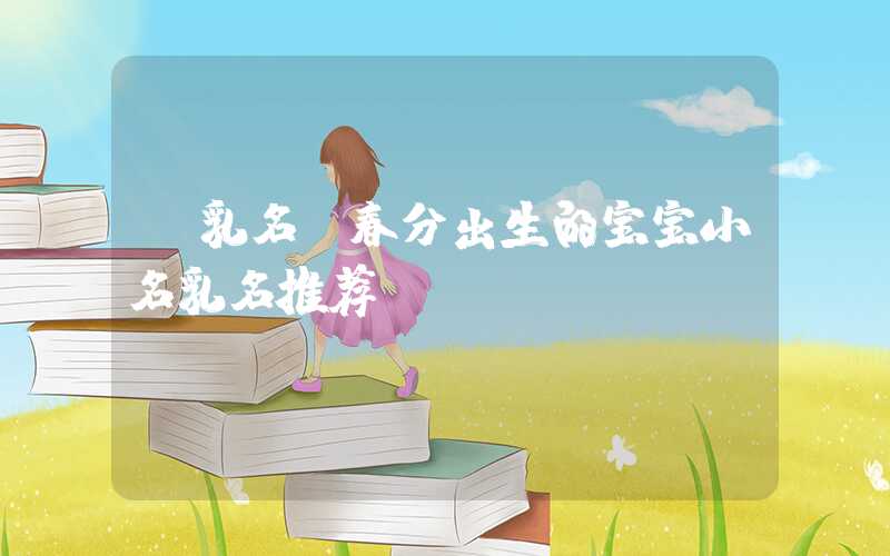 「乳名」春分出生的宝宝小名乳名推荐！