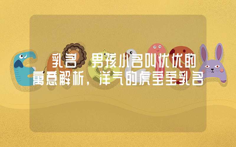 「乳名」男孩小名叫优优的寓意解析,洋气的虎宝宝乳名