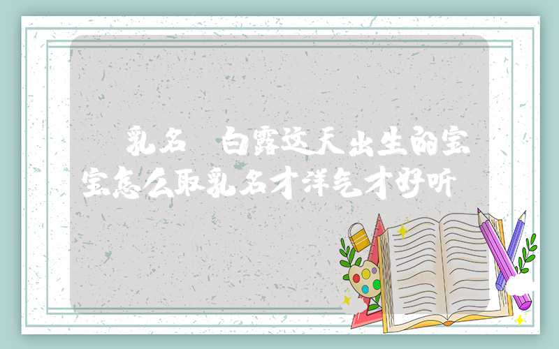 「乳名」白露这天出生的宝宝怎么取乳名才洋气才好听