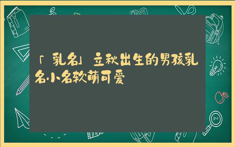 「乳名」立秋出生的男孩乳名小名软萌可爱