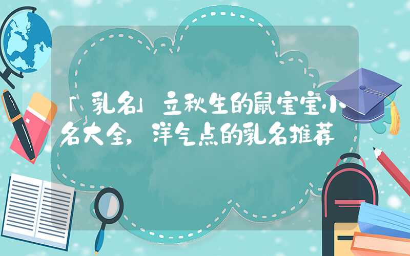 「乳名」立秋生的鼠宝宝小名大全，洋气点的乳名推荐