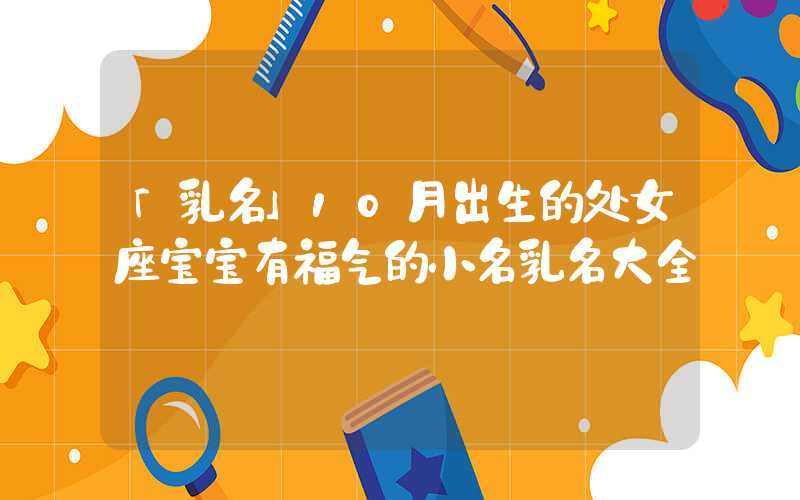 「乳名」10月出生的处女座宝宝有福气的小名乳名大全