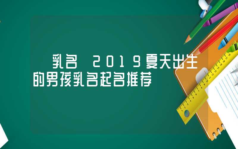 「乳名」2019夏天出生的男孩乳名起名推荐