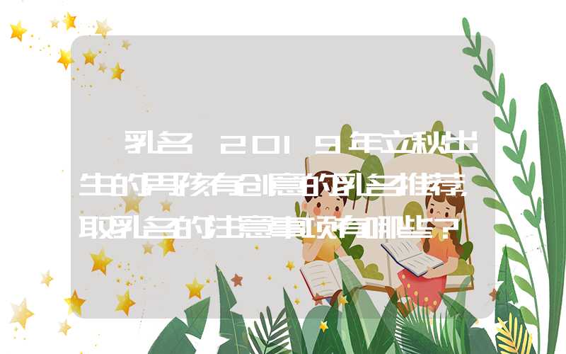 「乳名」2019年立秋出生的男孩有创意的乳名推荐，取乳名的注意事项有哪些？