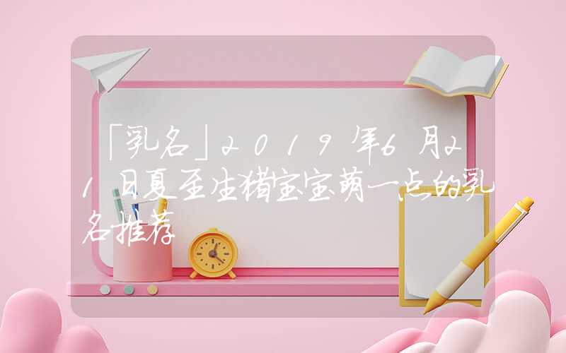 「乳名」2019年6月21日夏至生猪宝宝萌一点的乳名推荐