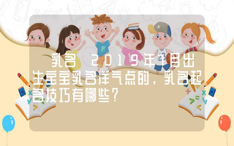 「乳名」2019年7月出生宝宝乳名洋气点的，乳名起名技巧有哪些？