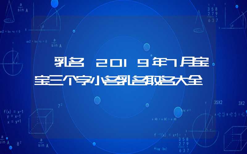「乳名」2019年7月宝宝三个字小名乳名取名大全