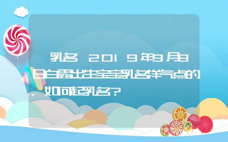 「乳名」2019年9月8日白露出生宝宝乳名洋气点的，如何起乳名？