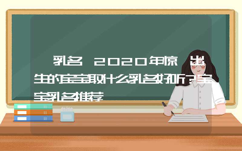 「乳名」2020年惊蛰出生的宝宝取什么乳名好听？宝宝乳名推荐