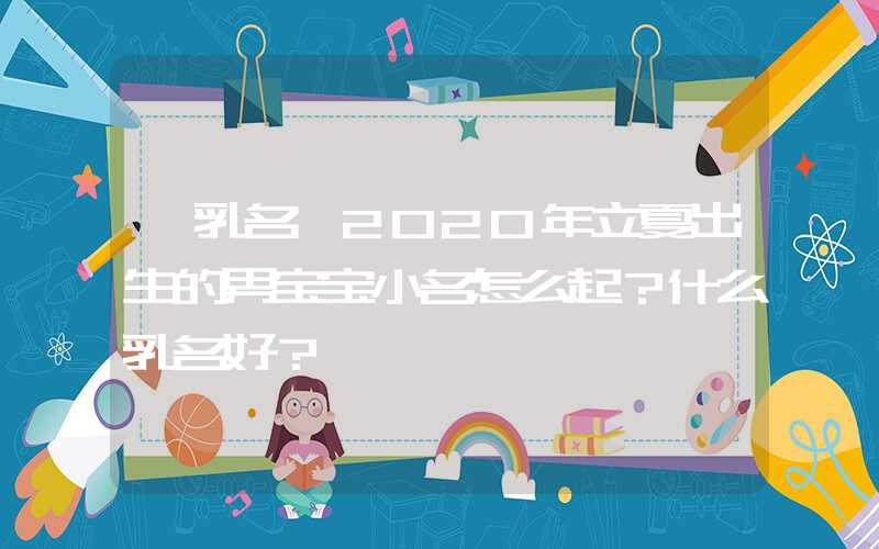 「乳名」2020年立夏出生的男宝宝小名怎么起？什么乳名好？