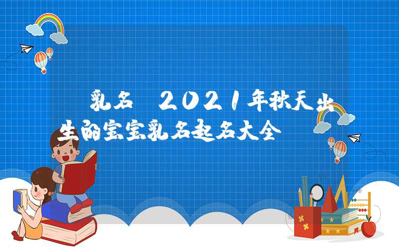 「乳名」2021年秋天出生的宝宝乳名起名大全