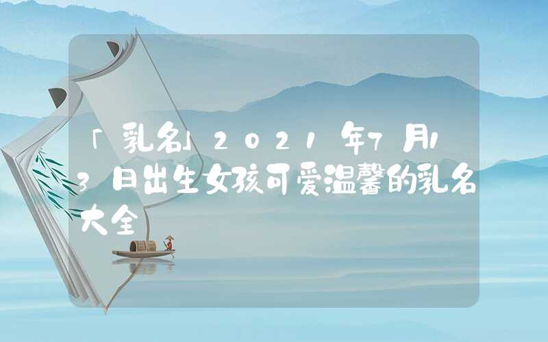 「乳名」2021年7月13日出生女孩可爱温馨的乳名大全