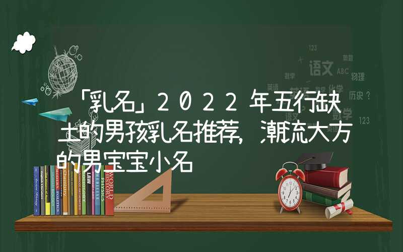 「乳名」2022年五行缺土的男孩乳名推荐，潮流大方的男宝宝小名