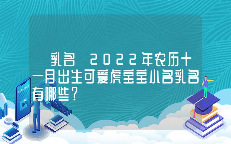 「乳名」2022年农历十一月出生可爱虎宝宝小名乳名有哪些？