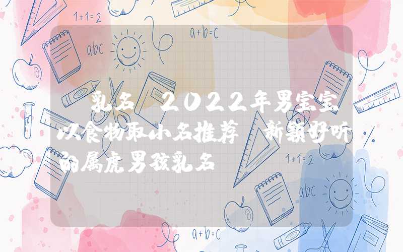 「乳名」2022年男宝宝以食物取小名推荐，新颖好听的属虎男孩乳名